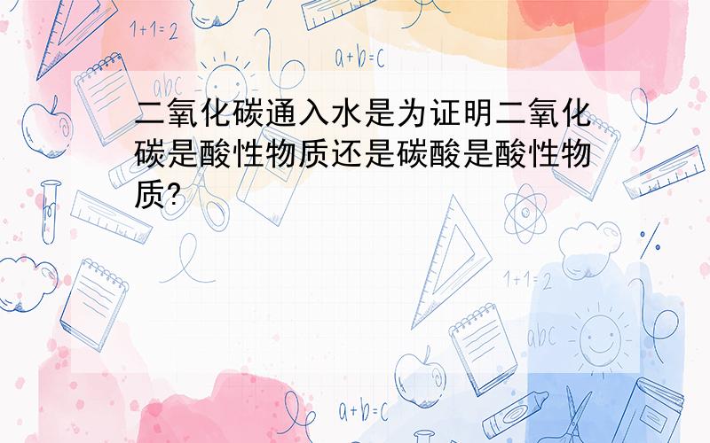 二氧化碳通入水是为证明二氧化碳是酸性物质还是碳酸是酸性物质?