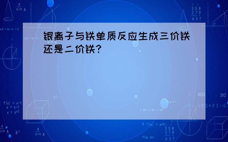 银离子与铁单质反应生成三价铁还是二价铁?