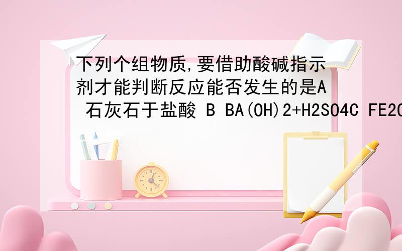 下列个组物质,要借助酸碱指示剂才能判断反应能否发生的是A 石灰石于盐酸 B BA(OH)2+H2SO4C FE2O3+HCL D NAOH+HCL真确的?