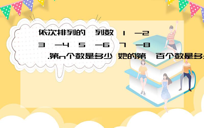 依次排列的一列数,1,-2,3,-4,5,-6,7,-8,.第n个数是多少 她的第一百个数是多少 2012是不是这列中的数 如果是 是多少