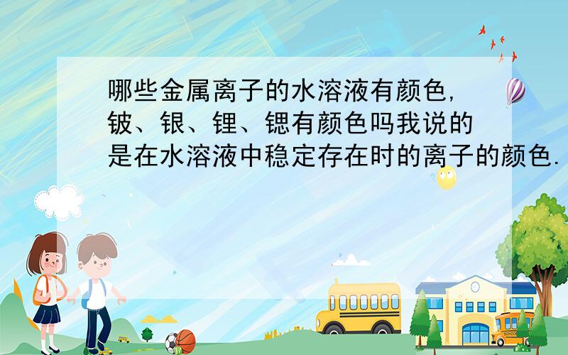 哪些金属离子的水溶液有颜色,铍、银、锂、锶有颜色吗我说的是在水溶液中稳定存在时的离子的颜色.