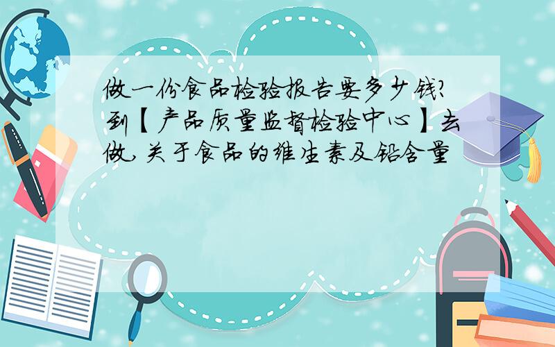 做一份食品检验报告要多少钱?到【产品质量监督检验中心】去做,关于食品的维生素及铅含量