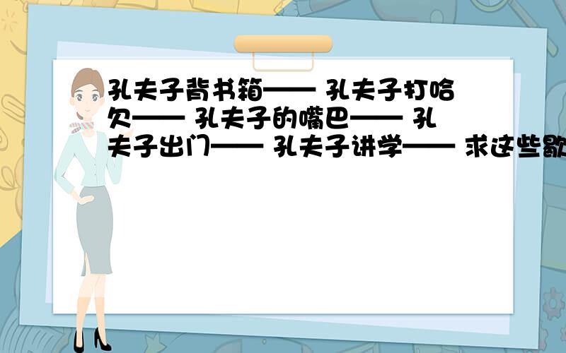 孔夫子背书箱—— 孔夫子打哈欠—— 孔夫子的嘴巴—— 孔夫子出门—— 孔夫子讲学—— 求这些歇后语的下句孔夫子门前讲《论语》——孔夫子挂腰刀——孔夫子念文章——孔夫子教《三