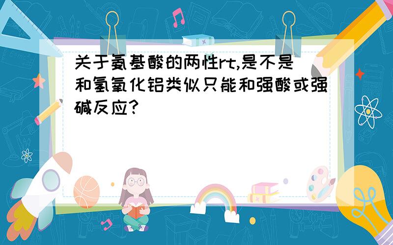 关于氨基酸的两性rt,是不是和氢氧化铝类似只能和强酸或强碱反应?