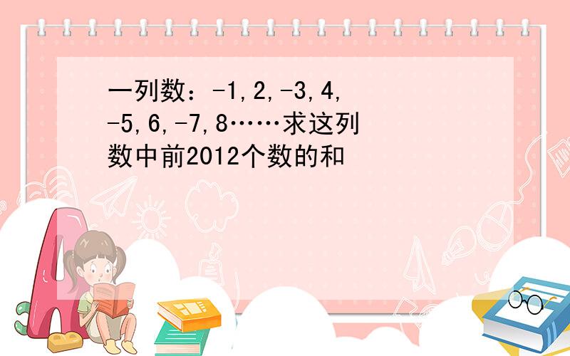 一列数：-1,2,-3,4,-5,6,-7,8……求这列数中前2012个数的和