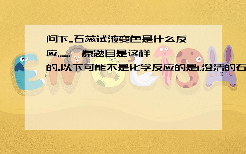 问下..石蕊试液变色是什么反应......呃原题目是这样的。以下可能不是化学反应的是1.澄清的石灰水变浑浊2.石蕊试液变色3.蜡烛燃烧4.铁生锈