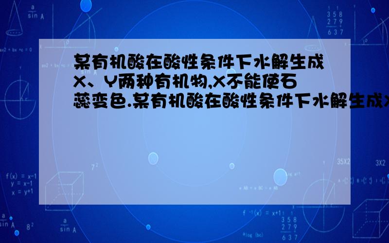 某有机酸在酸性条件下水解生成X、Y两种有机物,X不能使石蕊变色.某有机酸在酸性条件下水解生成X、Y两种有机物,X不能使石蕊变色,Y能与小苏打反应产生无色气体；实验测得在同温同压下,相