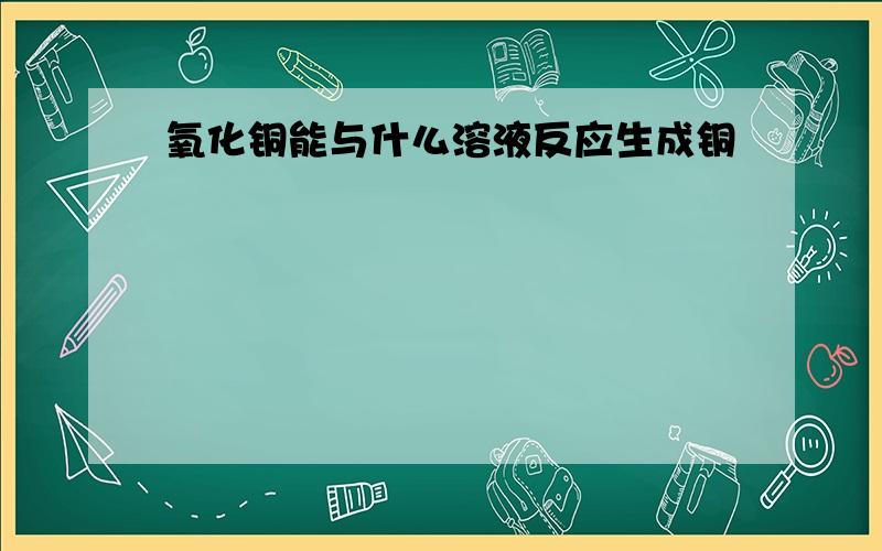 氧化铜能与什么溶液反应生成铜