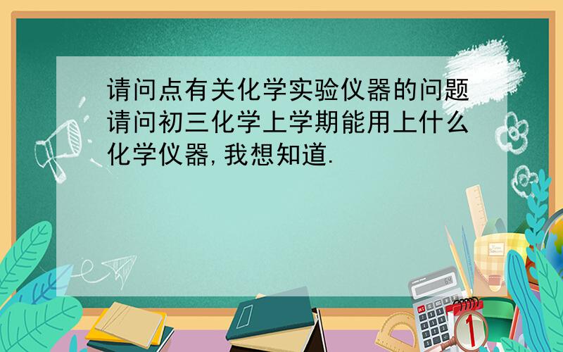 请问点有关化学实验仪器的问题请问初三化学上学期能用上什么化学仪器,我想知道.