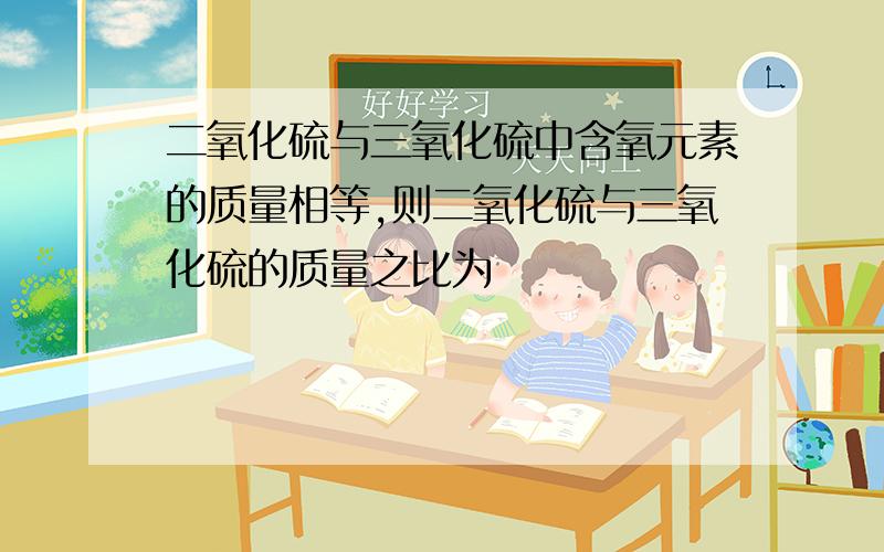 二氧化硫与三氧化硫中含氧元素的质量相等,则二氧化硫与三氧化硫的质量之比为