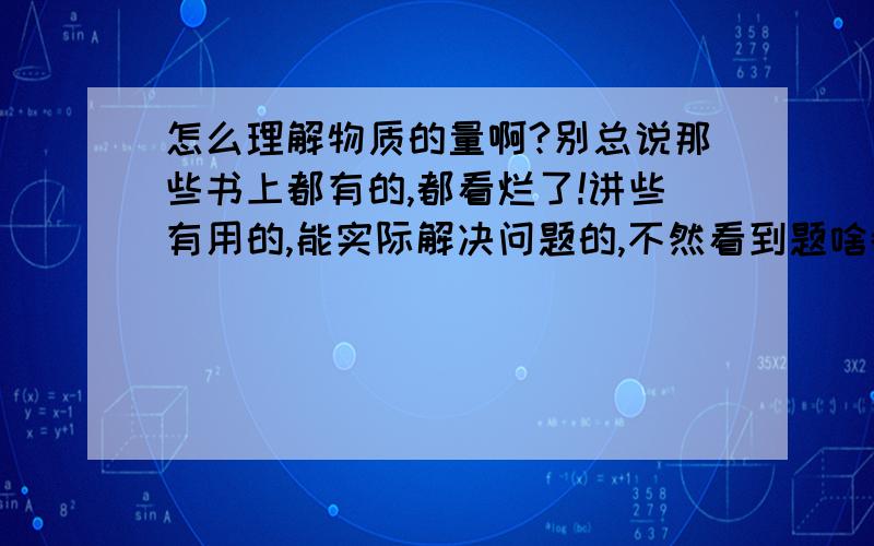 怎么理解物质的量啊?别总说那些书上都有的,都看烂了!讲些有用的,能实际解决问题的,不然看到题啥都不知道.