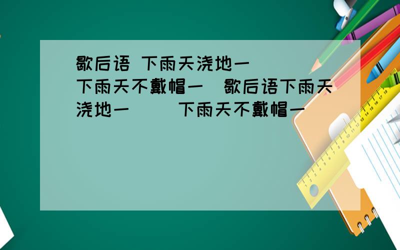 歇后语 下雨天浇地一（ ） 下雨天不戴帽一（歇后语下雨天浇地一（ ）下雨天不戴帽一（ ）