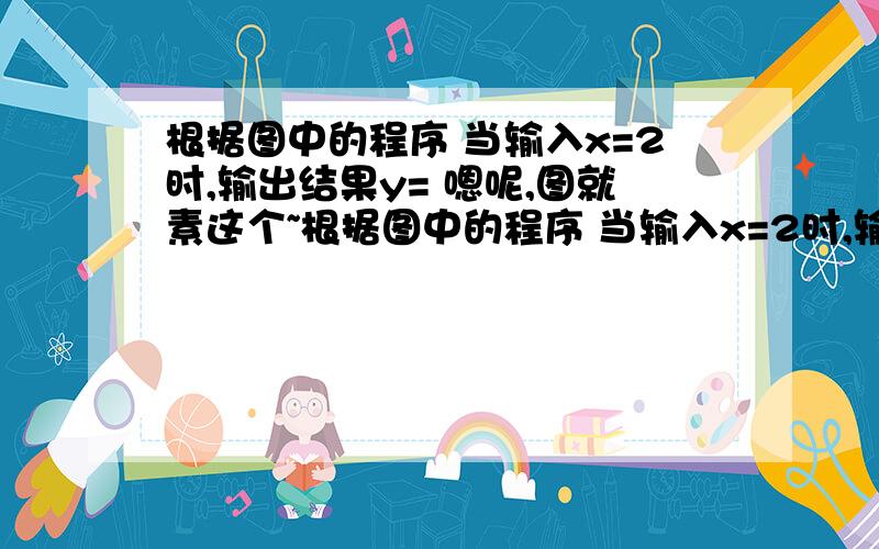 根据图中的程序 当输入x=2时,输出结果y= 嗯呢,图就素这个~根据图中的程序 当输入x=2时,输出结果y=