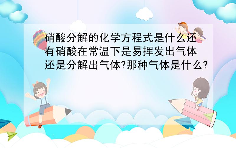 硝酸分解的化学方程式是什么还有硝酸在常温下是易挥发出气体还是分解出气体?那种气体是什么?