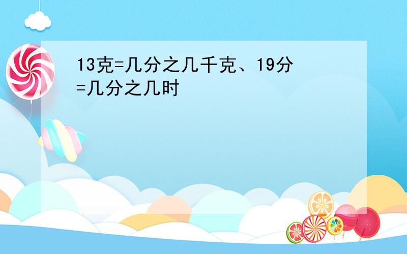 13克=几分之几千克、19分=几分之几时