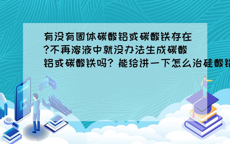 有没有固体碳酸铝或碳酸铁存在?不再溶液中就没办法生成碳酸铝或碳酸铁吗？能给讲一下怎么治硅酸铝吗？