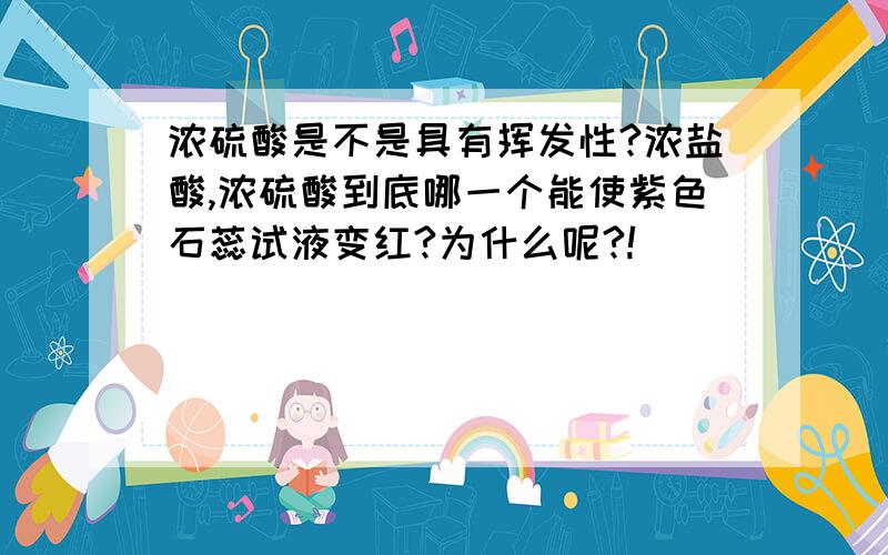 浓硫酸是不是具有挥发性?浓盐酸,浓硫酸到底哪一个能使紫色石蕊试液变红?为什么呢?!