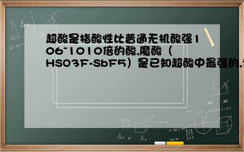 超酸是指酸性比普通无机酸强106~1010倍的酸,魔酸（HSO3F-SbF5）是已知超酸中最强的,许多物质如H2SO4在魔酸中可获得质子.则硫酸溶于魔酸中所表现出的这种性质是A．碱性        B．酸性        C．