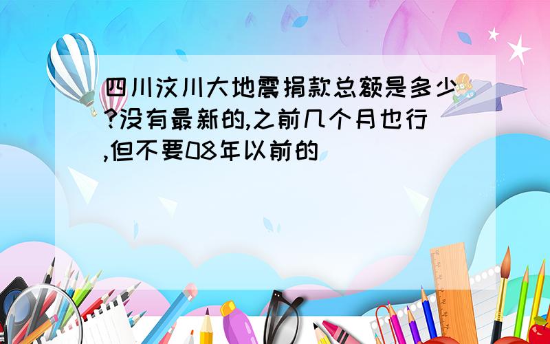 四川汶川大地震捐款总额是多少?没有最新的,之前几个月也行,但不要08年以前的