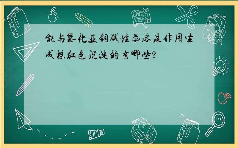 能与氯化亚铜碱性氨溶液作用生成棕红色沉淀的有哪些?