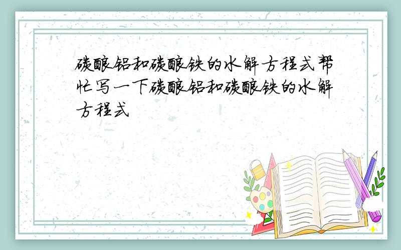 碳酸铝和碳酸铁的水解方程式帮忙写一下碳酸铝和碳酸铁的水解方程式