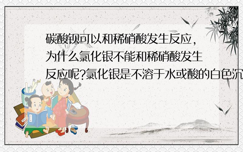 碳酸钡可以和稀硝酸发生反应,为什么氯化银不能和稀硝酸发生反应呢?氯化银是不溶于水或酸的白色沉淀,可是碳酸钡为什么就可以和稀硝酸反应啊,拿硫酸钡可不可以和稀硝酸发生反应,上述