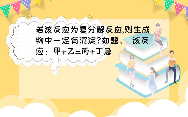 若该反应为复分解反应,则生成物中一定有沉淀?如题、 该反应：甲+乙=丙+丁急