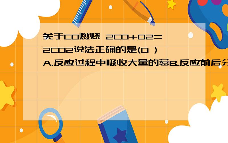 关于CO燃烧 2CO+O2=2CO2说法正确的是(D )A.反应过程中吸收大量的惹B.反应前后分子个数不变C.参加反应的CO和02的质量比为2:1D.反应物的化学计量数之比为V(CO):V(O2)=2:1我就是想问一下A、B为什么不