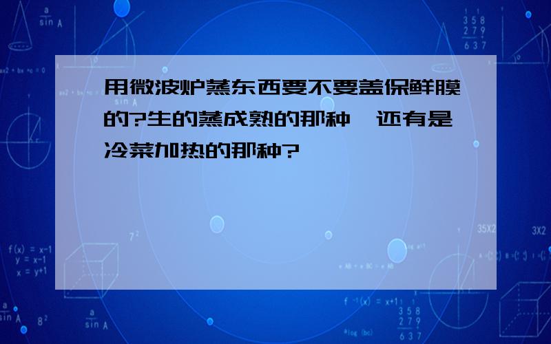 用微波炉蒸东西要不要盖保鲜膜的?生的蒸成熟的那种,还有是冷菜加热的那种?