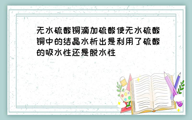 无水硫酸铜滴加硫酸使无水硫酸铜中的结晶水析出是利用了硫酸的吸水性还是脱水性