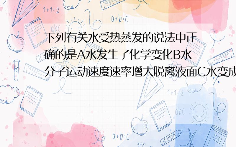 下列有关水受热蒸发的说法中正确的是A水发生了化学变化B水分子运动速度速率增大脱离液面C水变成了氢气和氧气D水分子分裂成氢原子和氧原子