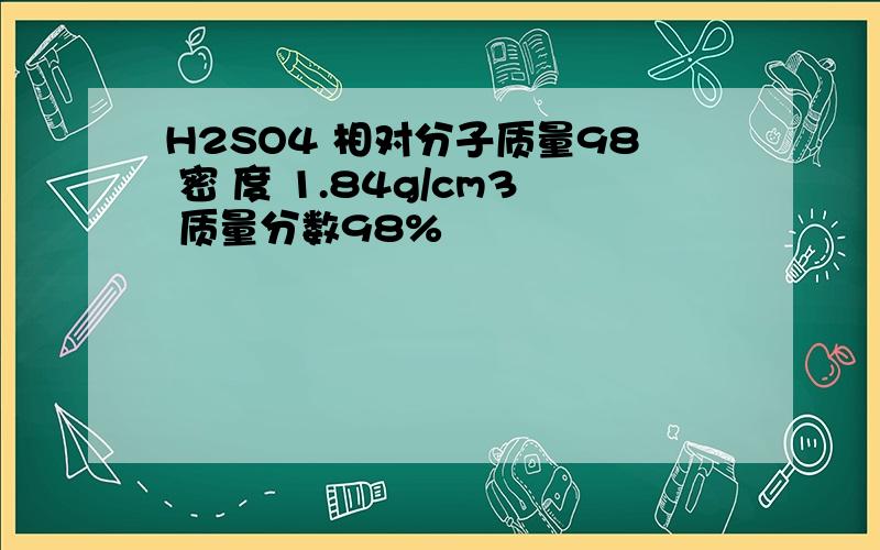 H2SO4 相对分子质量98 密 度 1.84g/cm3 质量分数98%