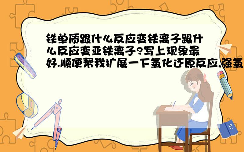 铁单质跟什么反应变铁离子跟什么反应变亚铁离子?写上现象最好.顺便帮我扩展一下氧化还原反应,强氧化剂什么的.