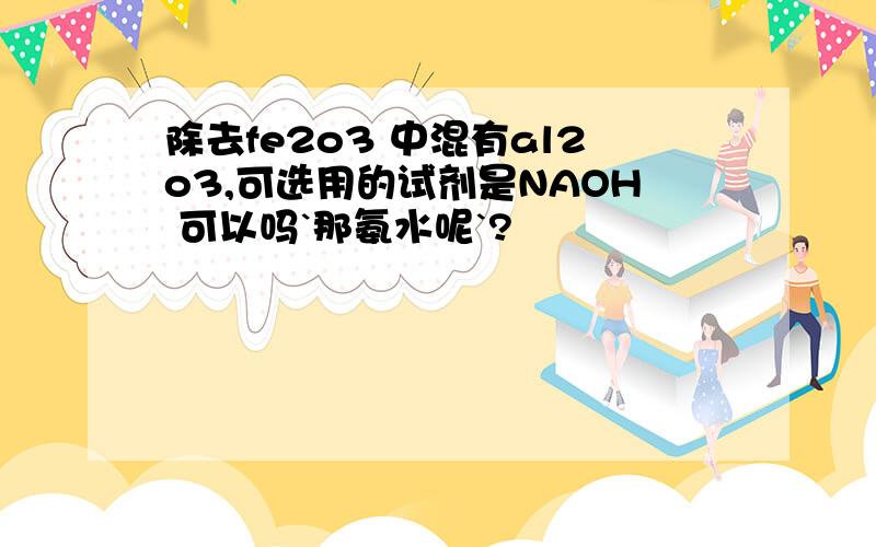 除去fe2o3 中混有al2o3,可选用的试剂是NAOH 可以吗`那氨水呢`?