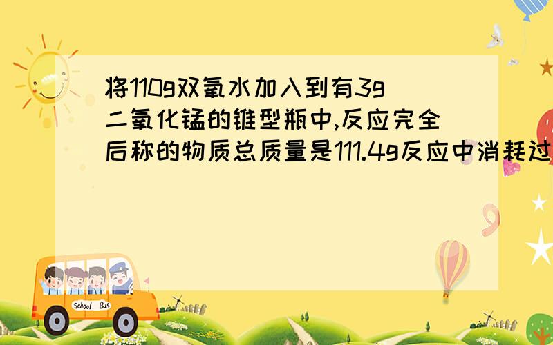 将110g双氧水加入到有3g二氧化锰的锥型瓶中,反应完全后称的物质总质量是111.4g反应中消耗过氧化氢几克?反应后物质含二氧化锰几克?