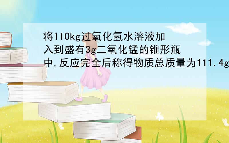 将110kg过氧化氢水溶液加入到盛有3g二氧化锰的锥形瓶中,反应完全后称得物质总质量为111.4g求(1)反应中消耗