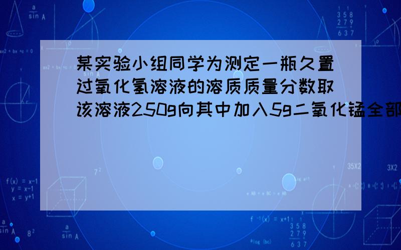 某实验小组同学为测定一瓶久置过氧化氢溶液的溶质质量分数取该溶液250g向其中加入5g二氧化锰全部反应后,取该溶液250g向其中加入5g二氧化锰全部反应后,称得剩余物质的质量为253.4g求此瓶H2