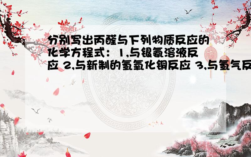 分别写出丙醛与下列物质反应的化学方程式：1,与银氨溶液反应 2,与新制的氢氧化铜反应 3,与氢气反应分别写出丙醛与下列物质反应的化学方程式：1,与银氨溶液反应2,与新制的氢氧化铜反应3