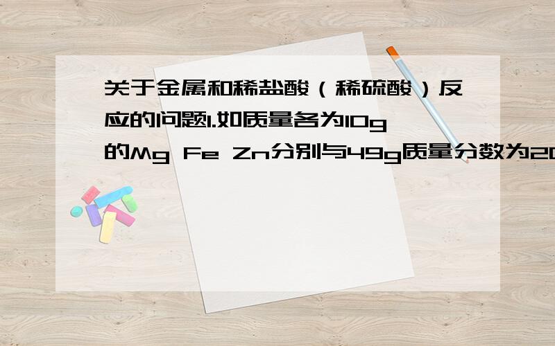 关于金属和稀盐酸（稀硫酸）反应的问题1.如质量各为10g的Mg Fe Zn分别与49g质量分数为20%的稀硫酸充分反应,生成氢气的质量如何?（是不是根据方程式先算出消耗9.8g的稀硫酸需要几克的Mg Fe Zn,