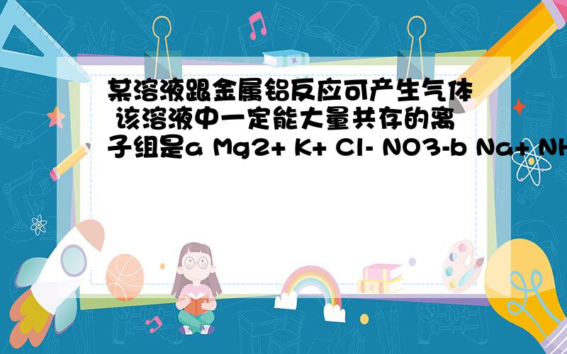 某溶液跟金属铝反应可产生气体 该溶液中一定能大量共存的离子组是a Mg2+ K+ Cl- NO3-b Na+ NH4- Cl- SO4 2-cSiO3 2- K+ Na+ Cl- d Na+ SO4 2- Cl- K+根据题目的话、 应该氢氧化钠盐酸硫酸都放气体吧?、、浓硝