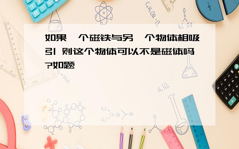 如果一个磁铁与另一个物体相吸引 则这个物体可以不是磁体吗?如题