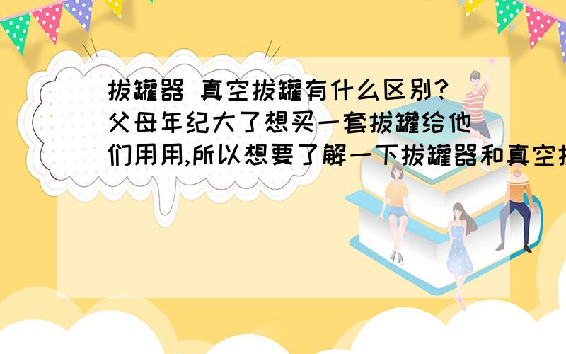 拔罐器 真空拔罐有什么区别?父母年纪大了想买一套拔罐给他们用用,所以想要了解一下拔罐器和真空拔罐的区别是什么?