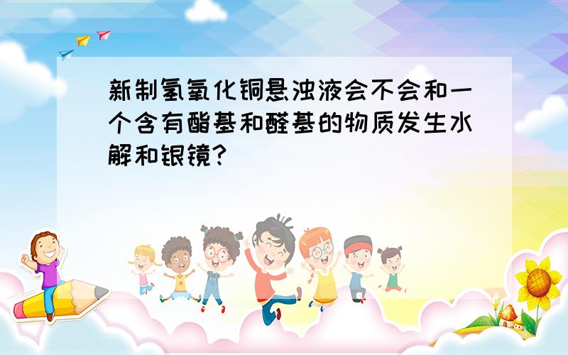 新制氢氧化铜悬浊液会不会和一个含有酯基和醛基的物质发生水解和银镜?