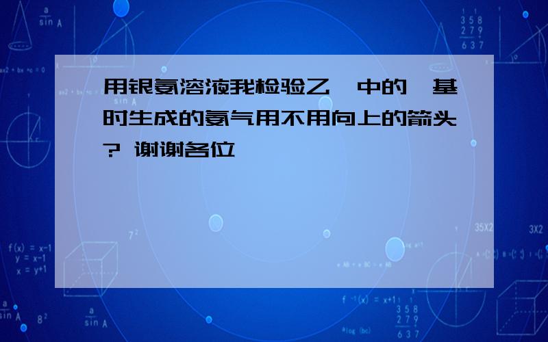 用银氨溶液我检验乙醛中的醛基时生成的氨气用不用向上的箭头? 谢谢各位