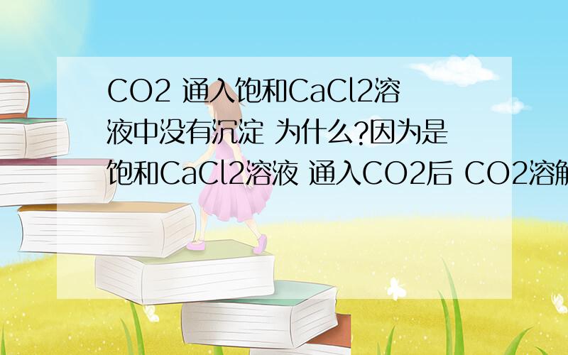 CO2 通入饱和CaCl2溶液中没有沉淀 为什么?因为是饱和CaCl2溶液 通入CO2后 CO2溶解在水中 水被CO2占用了一部分 溶剂减少 CaCl2溶质就得析出 就有沉淀 哪里有错?请问daishi2002 你怎么就知道CO2是小石