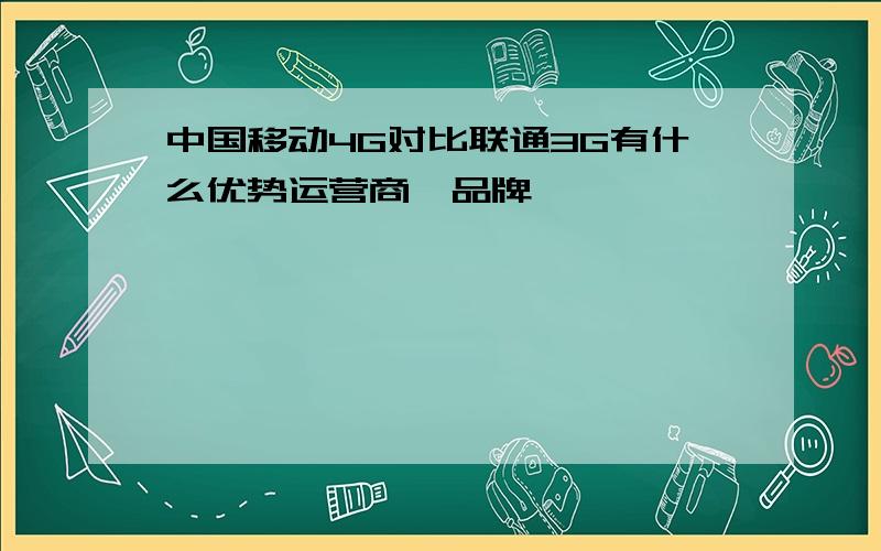 中国移动4G对比联通3G有什么优势运营商、品牌