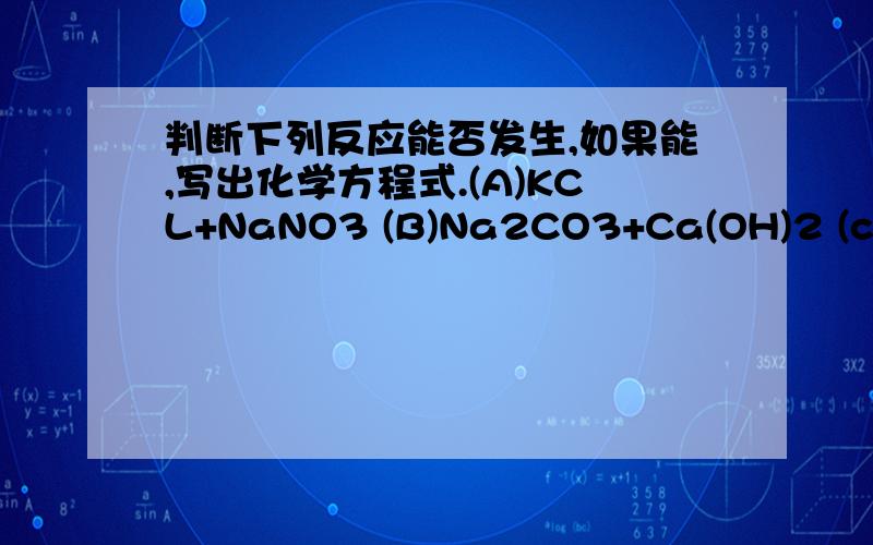 判断下列反应能否发生,如果能,写出化学方程式.(A)KCL+NaNO3 (B)Na2CO3+Ca(OH)2 (c)NH4HCO3+HCL (D)CuSO4+KOH (E)CuSO4+NaNO3.(1)盐酸与纯碱溶液 (2)氯化铁与烧碱两溶液 (3)氢氧化铜与硫酸溶液 (4)往石灰水里加食