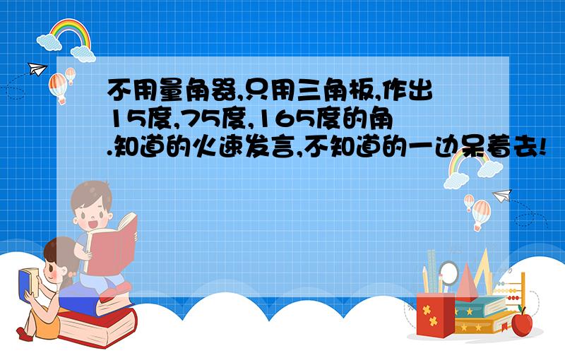 不用量角器,只用三角板,作出15度,75度,165度的角.知道的火速发言,不知道的一边呆着去!