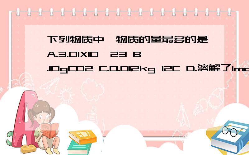 下列物质中,物质的量最多的是A.3.01X10^23 B.10gCO2 C.0.012kg 12C D.溶解了1molNa2SO4的水溶液中的Na离子