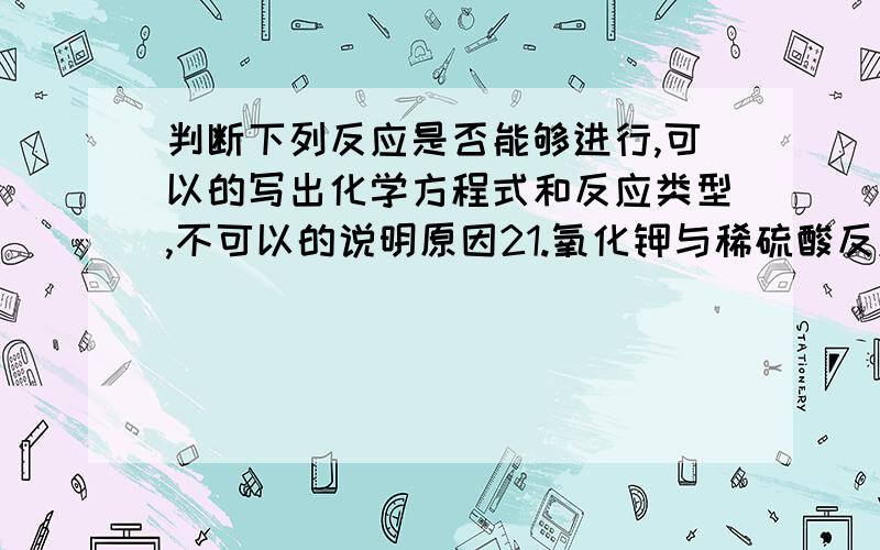 判断下列反应是否能够进行,可以的写出化学方程式和反应类型,不可以的说明原因21.氧化钾与稀硫酸反应 22.硝酸钡溶液与氯化钾溶液反应 23.氯化钡溶液与稀硝酸反应 24.氯化铁溶液与氢氧化